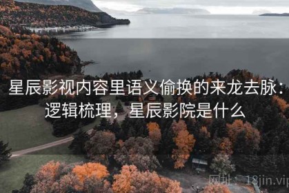 星辰影视内容里语义偷换的来龙去脉：逻辑梳理，星辰影院是什么