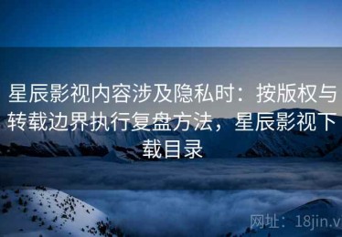 星辰影视内容涉及隐私时：按版权与转载边界执行复盘方法，星辰影视下载目录