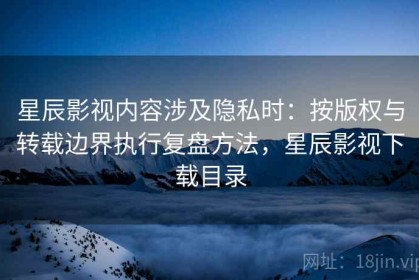 星辰影视内容涉及隐私时：按版权与转载边界执行复盘方法，星辰影视下载目录