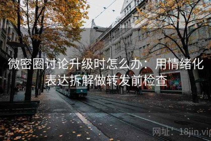 微密圈讨论升级时怎么办：用情绪化表达拆解做转发前检查