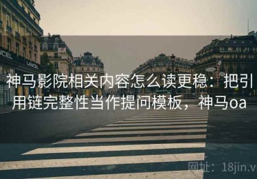 神马影院相关内容怎么读更稳：把引用链完整性当作提问模板，神马oa