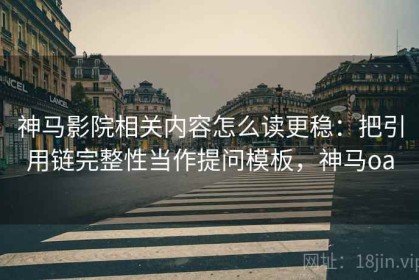 神马影院相关内容怎么读更稳：把引用链完整性当作提问模板，神马oa