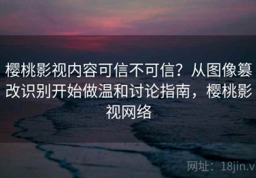 樱桃影视内容可信不可信？从图像篡改识别开始做温和讨论指南，樱桃影视网络