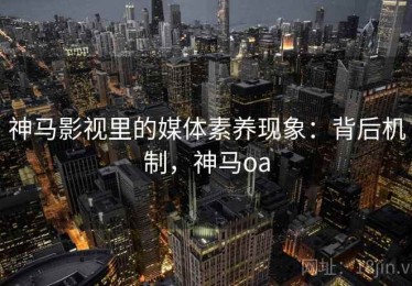 神马影视里的媒体素养现象：背后机制，神马oa