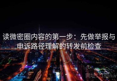 读微密圈内容的第一步：先做举报与申诉路径理解的转发前检查