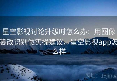 星空影视讨论升级时怎么办：用图像篡改识别做实操建议，星空影视app怎么样
