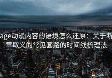 age动漫内容的语境怎么还原：关于断章取义的常见套路的时间线梳理法