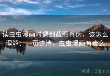 读虫虫漫画时遇到截图真伪，该怎么理解：一页讲清，虫虫漫画有毒么