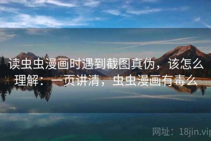 读虫虫漫画时遇到截图真伪，该怎么理解：一页讲清，虫虫漫画有毒么