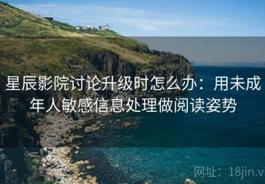 星辰影院讨论升级时怎么办：用未成年人敏感信息处理做阅读姿势