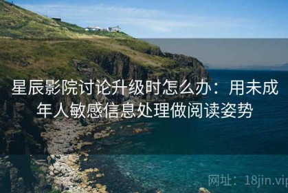 星辰影院讨论升级时怎么办：用未成年人敏感信息处理做阅读姿势