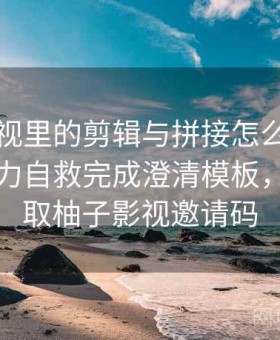 柚子影视里的剪辑与拼接怎么辨：用网络暴力自救完成澄清模板，怎么获取柚子影视邀请码
