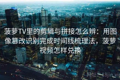 菠萝TV里的剪辑与拼接怎么辨：用图像篡改识别完成时间线梳理法，菠萝视频怎样兑换