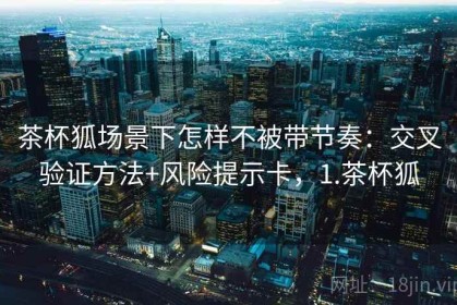 茶杯狐场景下怎样不被带节奏：交叉验证方法+风险提示卡，1.茶杯狐