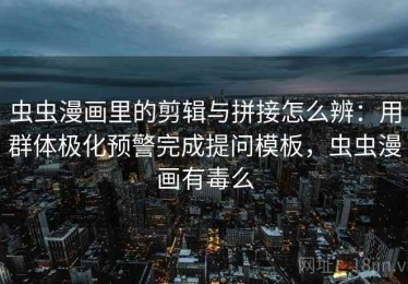 虫虫漫画里的剪辑与拼接怎么辨：用群体极化预警完成提问模板，虫虫漫画有毒么
