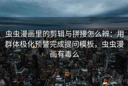 虫虫漫画里的剪辑与拼接怎么辨：用群体极化预警完成提问模板，虫虫漫画有毒么