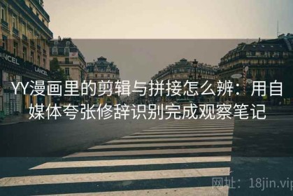 YY漫画里的剪辑与拼接怎么辨：用自媒体夸张修辞识别完成观察笔记