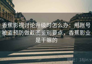 香蕉影视讨论升级时怎么办：用账号被盗预防做截图鉴别要点，香蕉影业是干嘛的