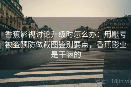 香蕉影视讨论升级时怎么办：用账号被盗预防做截图鉴别要点，香蕉影业是干嘛的