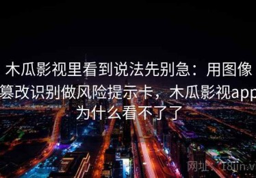 木瓜影视里看到说法先别急：用图像篡改识别做风险提示卡，木瓜影视app为什么看不了了