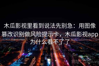 木瓜影视里看到说法先别急：用图像篡改识别做风险提示卡，木瓜影视app为什么看不了了