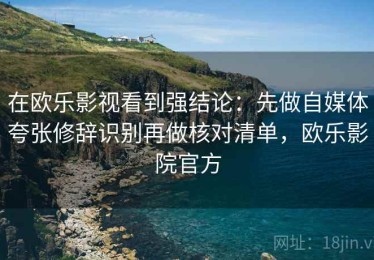 在欧乐影视看到强结论：先做自媒体夸张修辞识别再做核对清单，欧乐影院官方