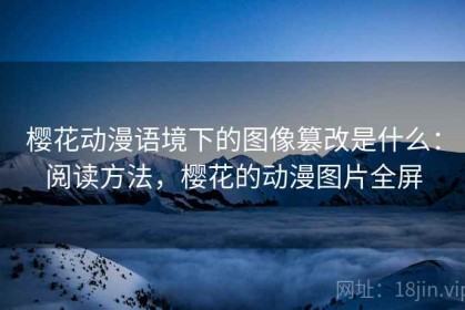樱花动漫语境下的图像篡改是什么：阅读方法，樱花的动漫图片全屏