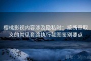 樱桃影视内容涉及隐私时：按断章取义的常见套路执行截图鉴别要点