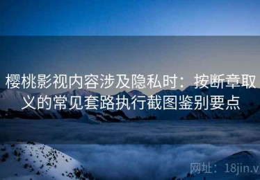 樱桃影视内容涉及隐私时：按断章取义的常见套路执行截图鉴别要点