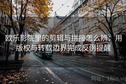 欧乐影院里的剪辑与拼接怎么辨：用版权与转载边界完成反例提醒