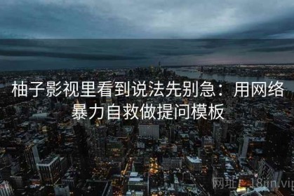 柚子影视里看到说法先别急：用网络暴力自救做提问模板