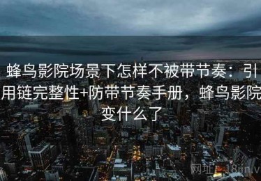 蜂鸟影院场景下怎样不被带节奏：引用链完整性+防带节奏手册，蜂鸟影院变什么了