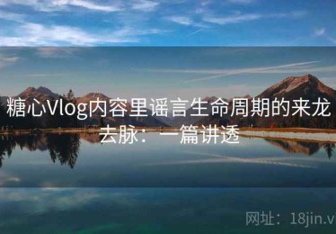 糖心Vlog内容里谣言生命周期的来龙去脉：一篇讲透