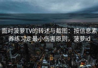 面对菠萝TV的转述与截图：按信息素养练习走最小伤害原则，菠萝id