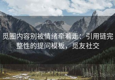 觅圈内容别被情绪牵着走：引用链完整性的提问模板，觅友社交