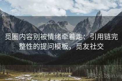 觅圈内容别被情绪牵着走：引用链完整性的提问模板，觅友社交