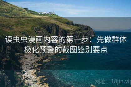 读虫虫漫画内容的第一步：先做群体极化预警的截图鉴别要点