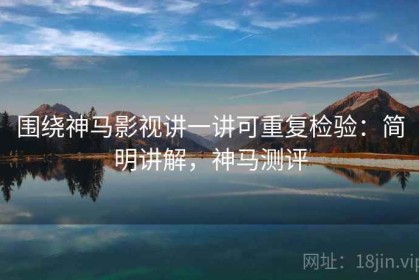围绕神马影视讲一讲可重复检验：简明讲解，神马测评