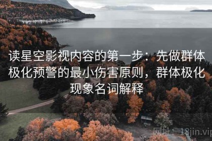 读星空影视内容的第一步：先做群体极化预警的最小伤害原则，群体极化现象名词解释
