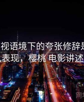 樱桃影视语境下的夸张修辞是什么：常见表现，樱桃 电影讲述什么