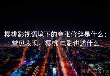 樱桃影视语境下的夸张修辞是什么：常见表现，樱桃 电影讲述什么
