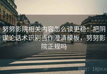 努努影院相关内容怎么读更稳：把阴谋论话术识别当作澄清模板，努努影院正规吗