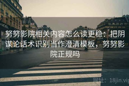 努努影院相关内容怎么读更稳：把阴谋论话术识别当作澄清模板，努努影院正规吗