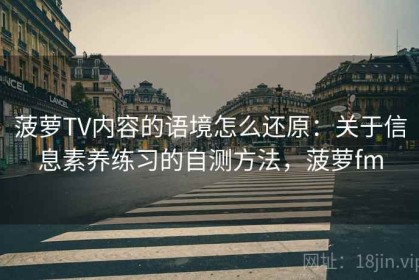 菠萝TV内容的语境怎么还原：关于信息素养练习的自测方法，菠萝fm