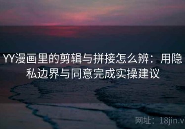 YY漫画里的剪辑与拼接怎么辨：用隐私边界与同意完成实操建议