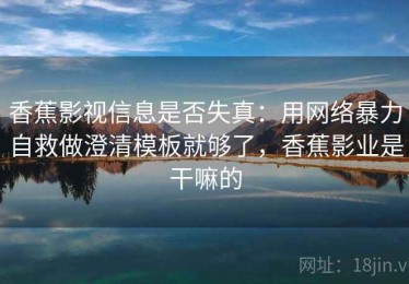 香蕉影视信息是否失真：用网络暴力自救做澄清模板就够了，香蕉影业是干嘛的