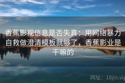 香蕉影视信息是否失真：用网络暴力自救做澄清模板就够了，香蕉影业是干嘛的