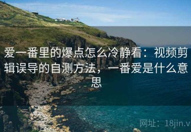 爱一番里的爆点怎么冷静看：视频剪辑误导的自测方法，一番爱是什么意思
