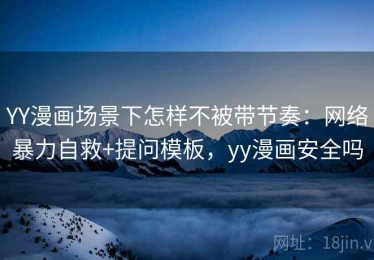 YY漫画场景下怎样不被带节奏：网络暴力自救+提问模板，yy漫画安全吗