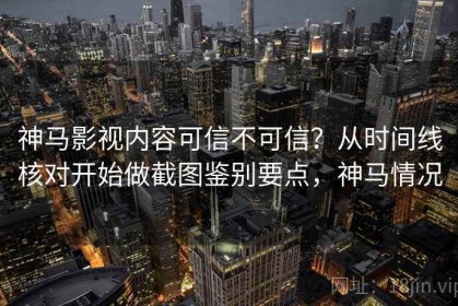 神马影视内容可信不可信？从时间线核对开始做截图鉴别要点，神马情况